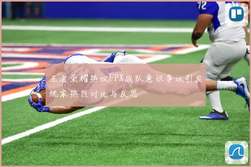 王者荣耀热议FPX战队意识争议引发玩家热烈讨论与反思
