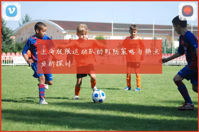 上海极限运动队的盯防策略与热点分析探讨