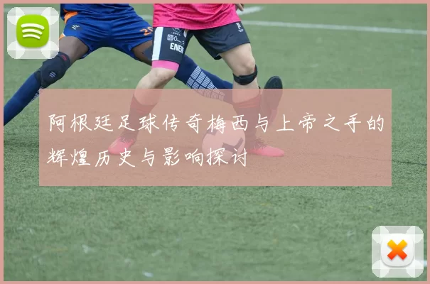 阿根廷足球传奇梅西与上帝之手的辉煌历史与影响探讨