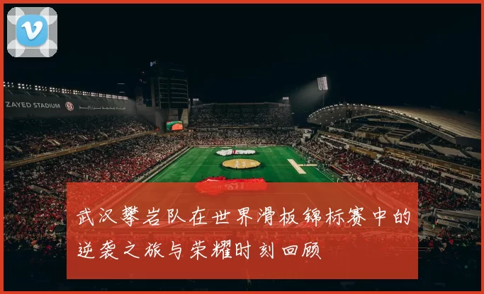 武汉攀岩队在世界滑板锦标赛中的逆袭之旅与荣耀时刻回顾