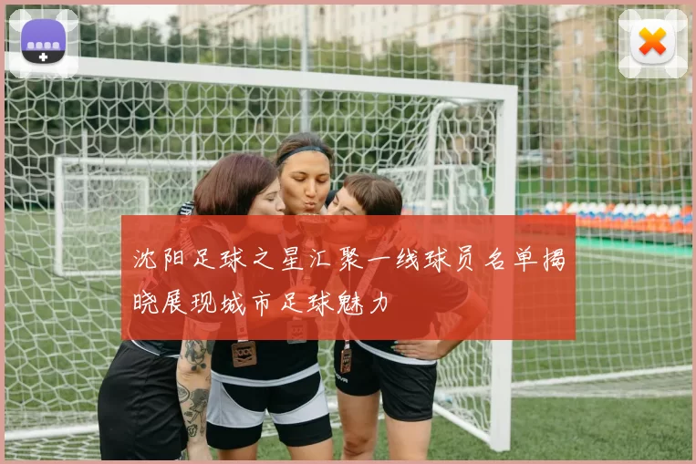 沈阳足球之星汇聚一线球员名单揭晓展现城市足球魅力