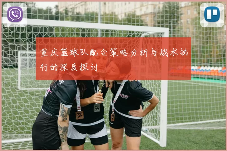 重庆篮球队配合策略分析与战术执行的深度探讨