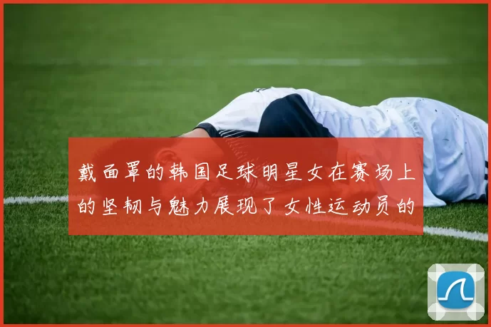 戴面罩的韩国足球明星女在赛场上的坚韧与魅力展现了女性运动员的新风采
