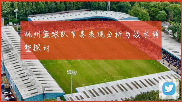 杭州篮球队节奏表现分析与战术调整探讨