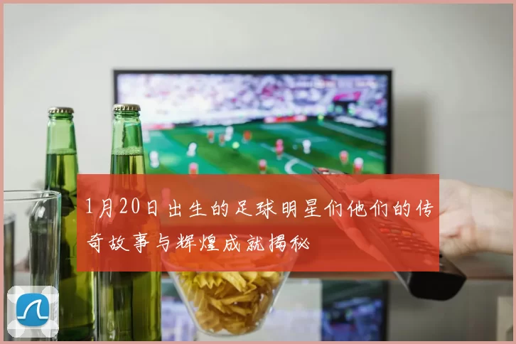 1月20日出生的足球明星们他们的传奇故事与辉煌成就揭秘