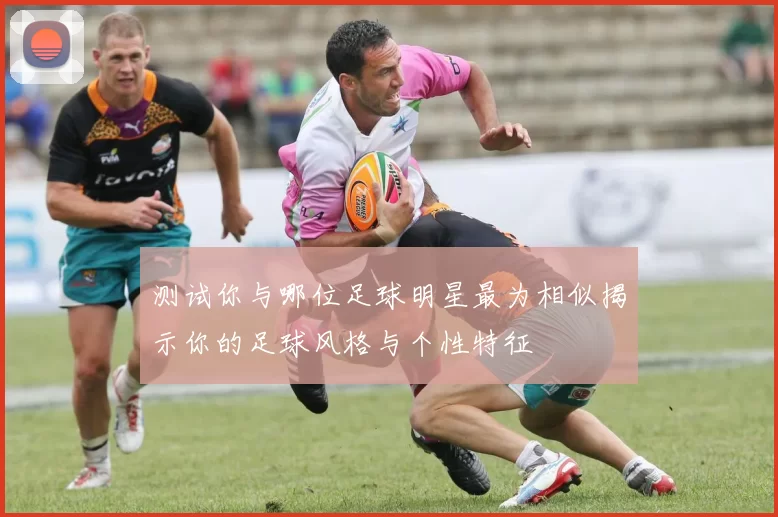 测试你与哪位足球明星最为相似揭示你的足球风格与个性特征