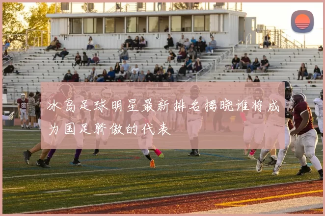冰岛足球明星最新排名揭晓谁将成为国足骄傲的代表
