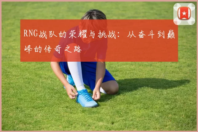 RNG战队的荣耀与挑战：从奋斗到巅峰的传奇之路