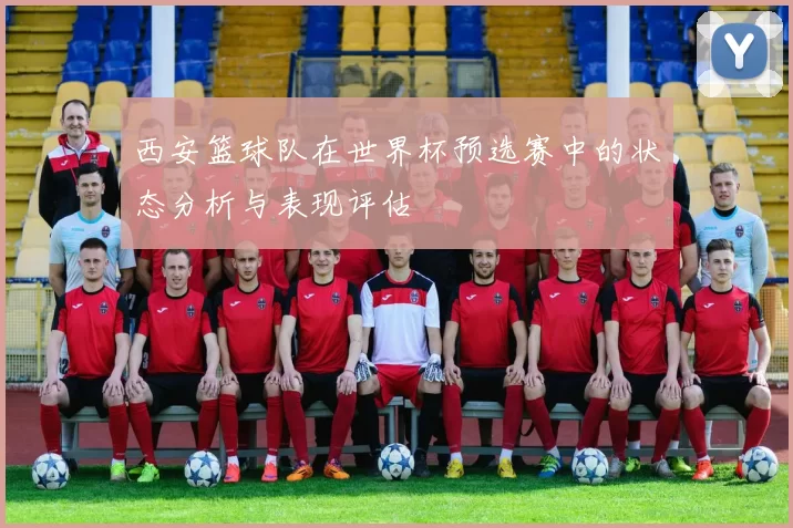 西安篮球队在世界杯预选赛中的状态分析与表现评估