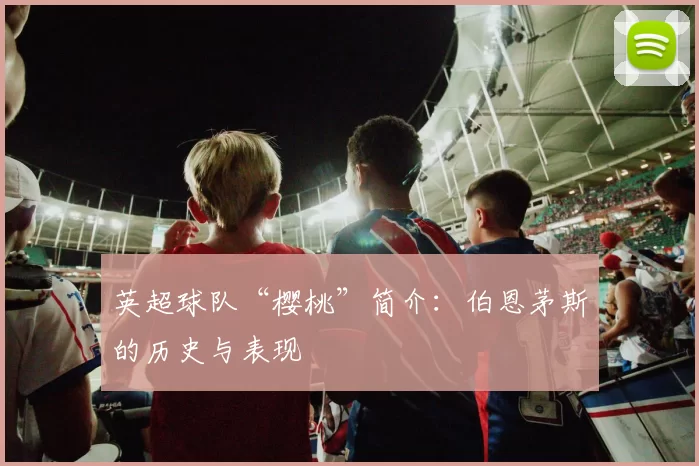 英超球队“樱桃”简介：伯恩茅斯的历史与表现