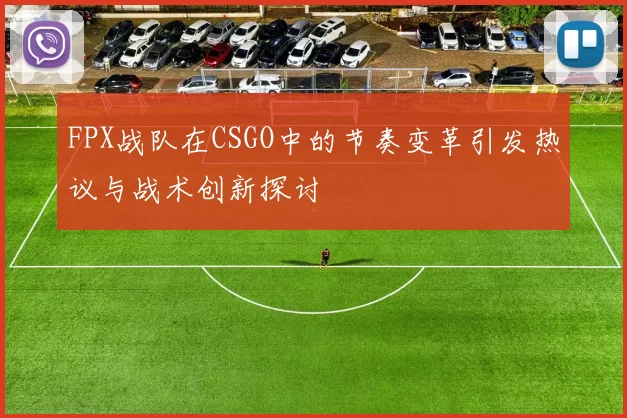 FPX战队在CSGO中的节奏变革引发热议与战术创新探讨