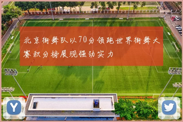 北京街舞队以70分领跑世界街舞大赛积分榜展现强劲实力