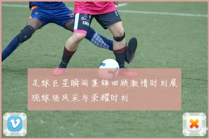 足球巨星瞬间集锦回顾激情时刻展现球场风采与荣耀时刻