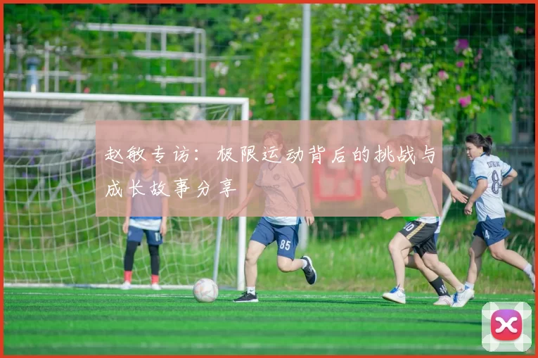 赵敏专访：极限运动背后的挑战与成长故事分享