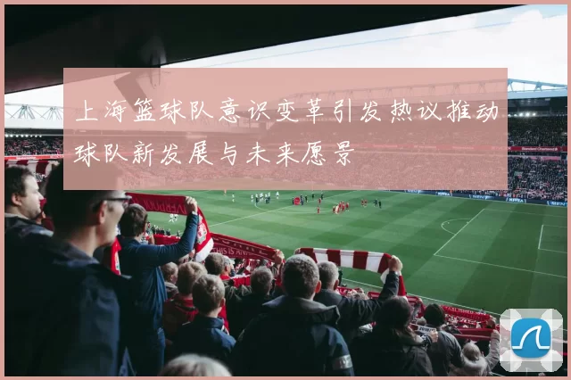 上海篮球队意识变革引发热议推动球队新发展与未来愿景