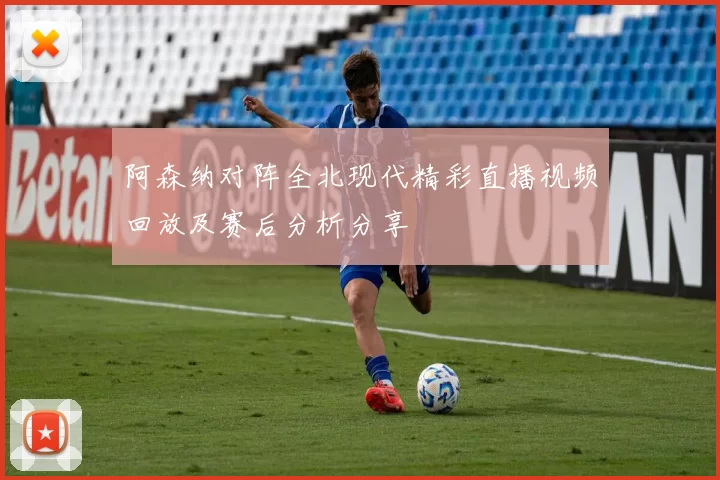 阿森纳对阵全北现代精彩直播视频回放及赛后分析分享