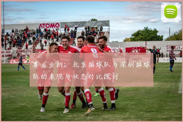 赛后分析：北京排球队与深圳排球队的表现与状态对比探讨