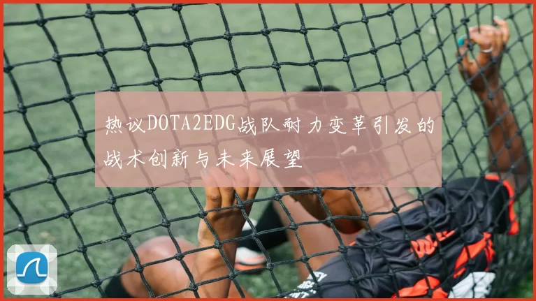 热议DOTA2EDG战队耐力变革引发的战术创新与未来展望