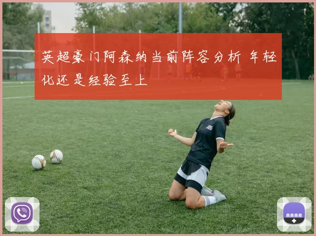 英超豪门阿森纳当前阵容分析 年轻化还是经验至上