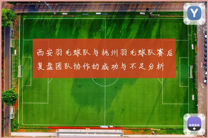 西安羽毛球队与杭州羽毛球队赛后复盘团队协作的成功与不足分析