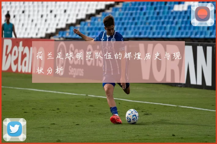 荷兰足球明星队伍的辉煌历史与现状分析