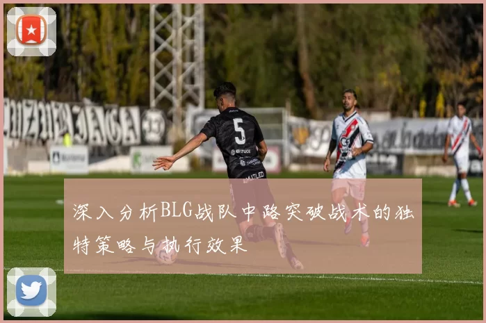 深入分析BLG战队中路突破战术的独特策略与执行效果
