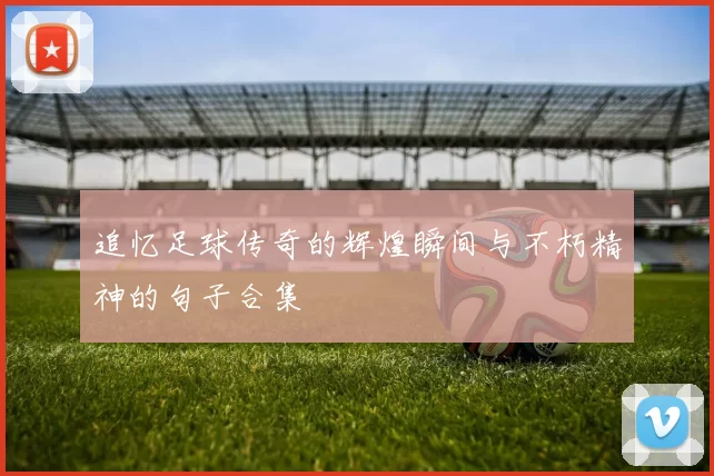 追忆足球传奇的辉煌瞬间与不朽精神的句子合集