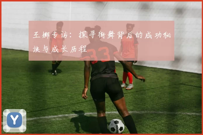 王娜专访：探寻街舞背后的成功秘诀与成长历程