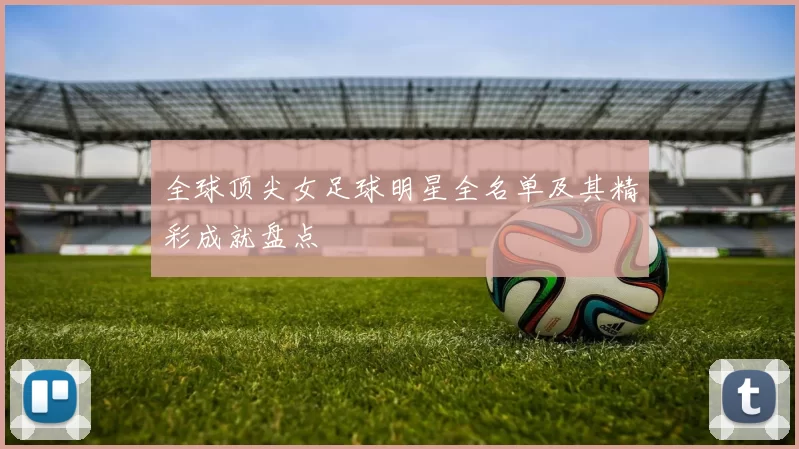 全球顶尖女足球明星全名单及其精彩成就盘点
