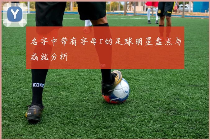 名字中带有字母r的足球明星盘点与成就分析