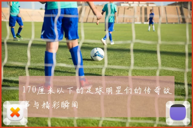 170厘米以下的足球明星们的传奇故事与精彩瞬间