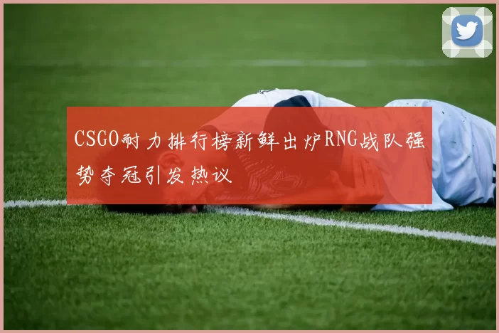 CSGO耐力排行榜新鲜出炉RNG战队强势夺冠引发热议
