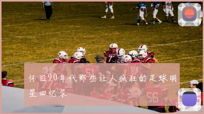 怀旧90年代那些让人疯狂的足球明星回忆录