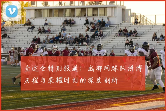 全运会特别报道：成都网球队拼搏历程与荣耀时刻的深度剖析