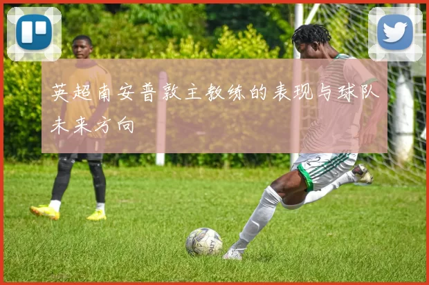 英超南安普敦主教练的表现与球队未来方向