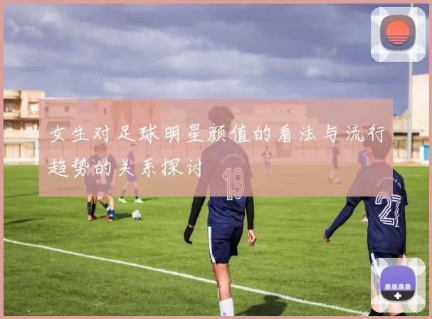 女生对足球明星颜值的看法与流行趋势的关系探讨