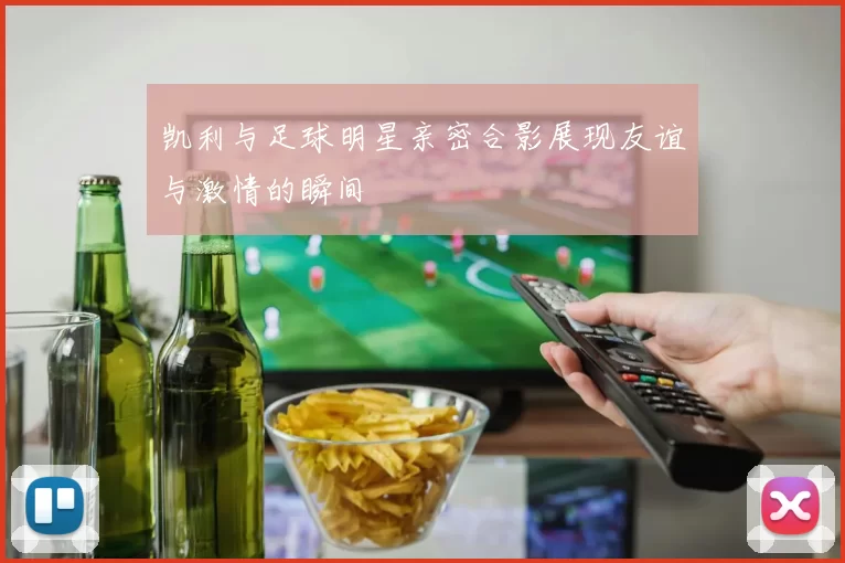 凯利与足球明星亲密合影展现友谊与激情的瞬间