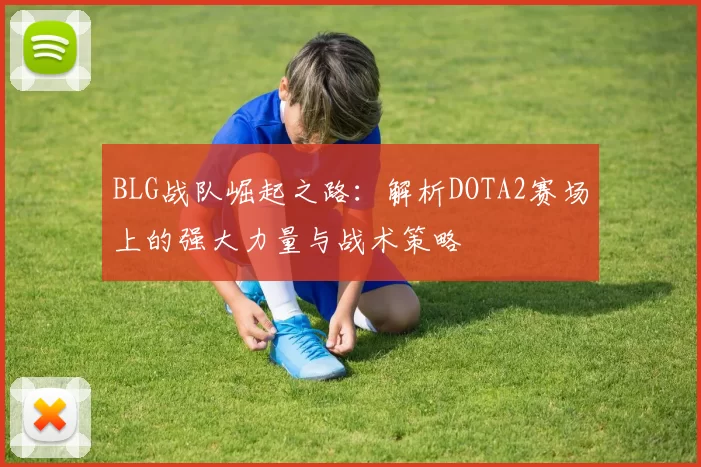 BLG战队崛起之路：解析DOTA2赛场上的强大力量与战术策略