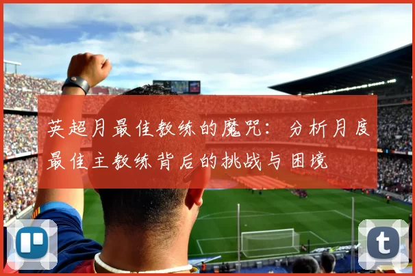 英超月最佳教练的魔咒：分析月度最佳主教练背后的挑战与困境