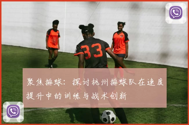 聚焦排球：探讨杭州排球队在速度提升中的训练与战术创新