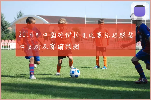 2014年中国对伊拉克比赛先进球盘口分析及赛前预测