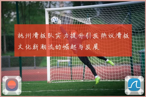 杭州滑板队实力提升引发热议滑板文化新潮流的崛起与发展