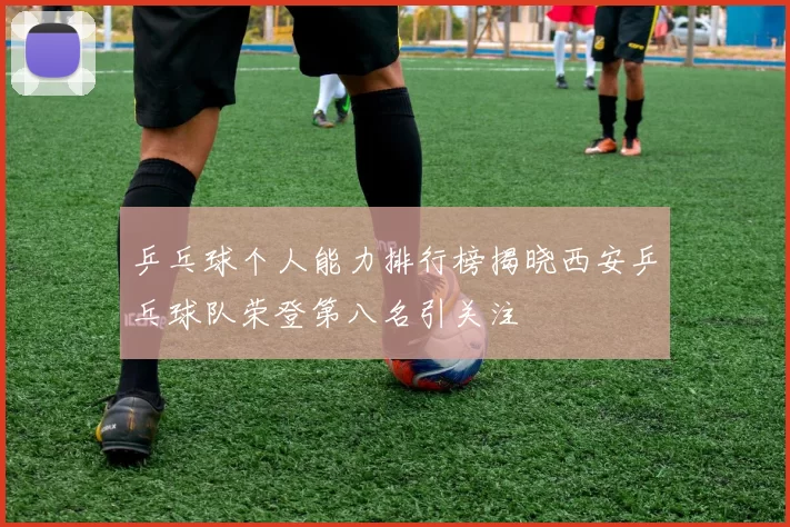 乒乓球个人能力排行榜揭晓西安乒乓球队荣登第八名引关注