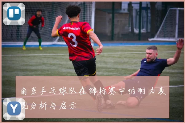 南京乒乓球队在锦标赛中的耐力表现分析与启示