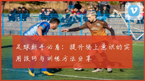 足球新手必看：提升场上意识的实用技巧与训练方法分享