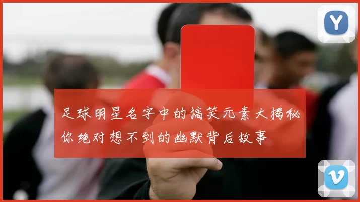 足球明星名字中的搞笑元素大揭秘你绝对想不到的幽默背后故事