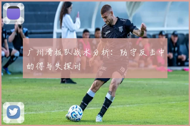 广州滑板队战术分析：防守反击中的得与失探讨