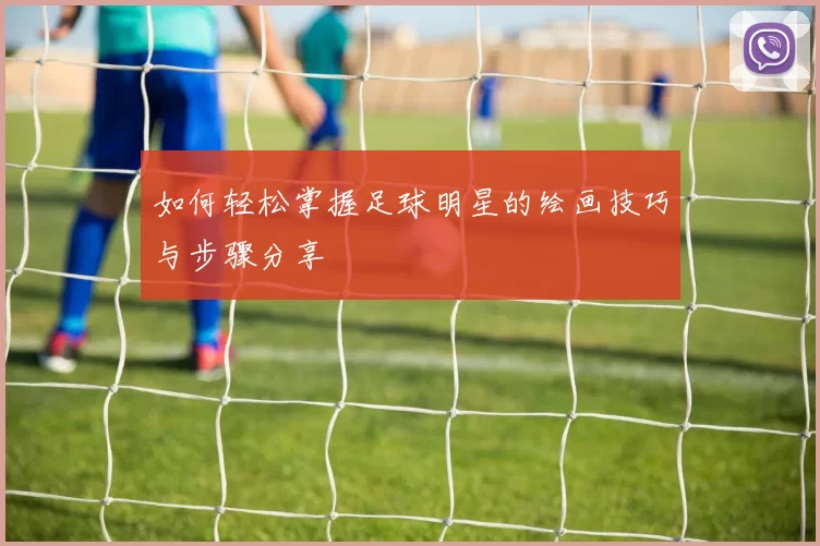 如何轻松掌握足球明星的绘画技巧与步骤分享