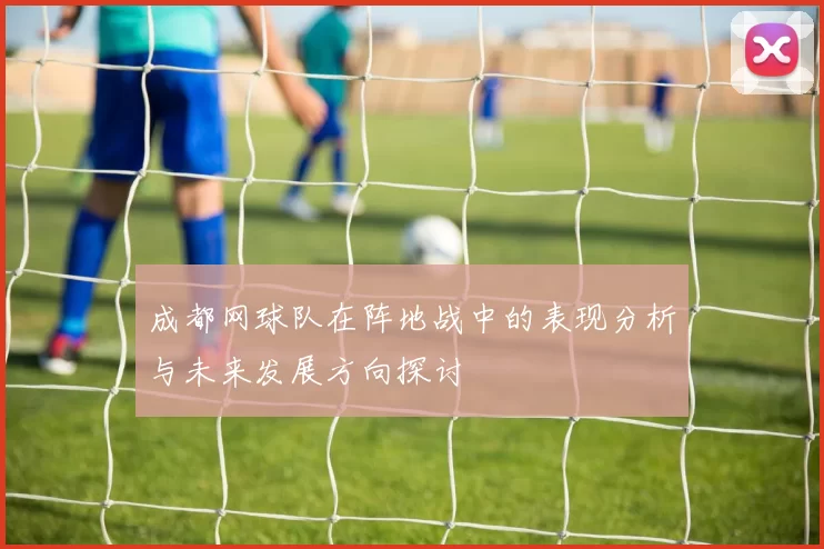 成都网球队在阵地战中的表现分析与未来发展方向探讨