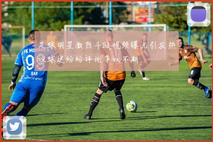 足球明星激烈斗殴视频曝光引发热议球迷纷纷评论争议不断